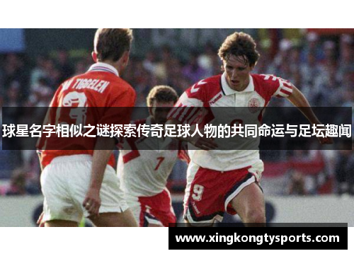 球星名字相似之谜探索传奇足球人物的共同命运与足坛趣闻